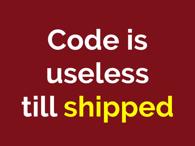 Code is
useless
till shipped
