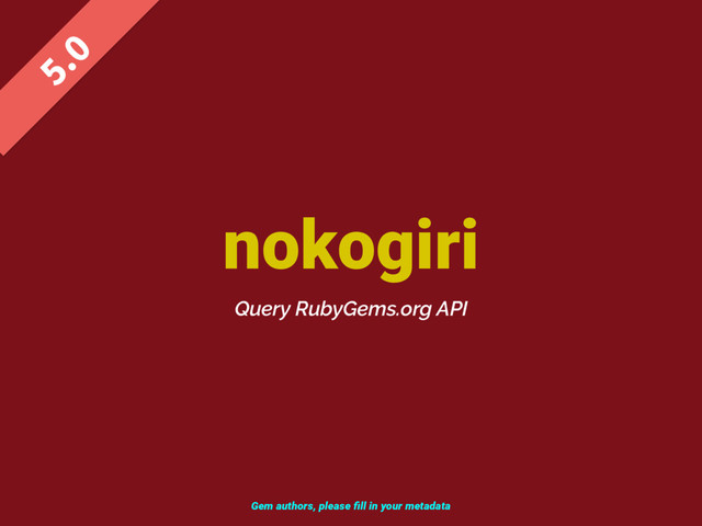 nokogiri

Query RubyGems.org API
Gem authors, please ﬁll in your metadata
