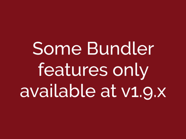 Some Bundler
features only
available at v1.9.x

