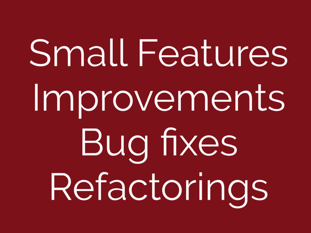 Small Features
Improvements
Bug ﬁxes
Refactorings
