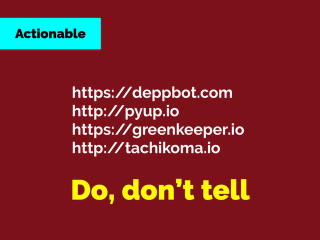 Actionable
https:/
/deppbot.com
http:/
/pyup.io
https:/
/greenkeeper.io
http:/
/tachikoma.io
Do, don’t tell

