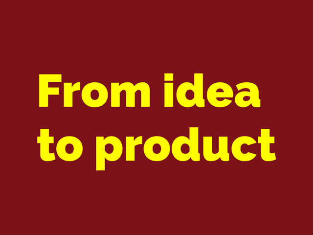 From idea
to product
