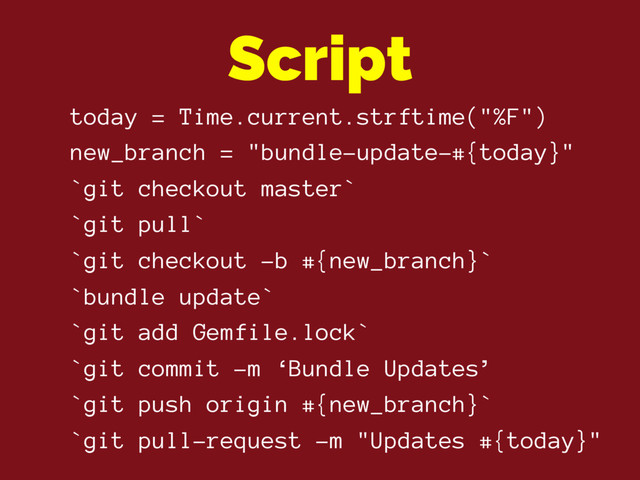 today = Time.current.strftime("%F")
new_branch = "bundle-update-#{today}"
`git checkout master`
`git pull`
`git checkout -b #{new_branch}`
`bundle update`
`git add Gemfile.lock`
`git commit -m ‘Bundle Updates’
`git push origin #{new_branch}`
`git pull-request -m "Updates #{today}"
Script
