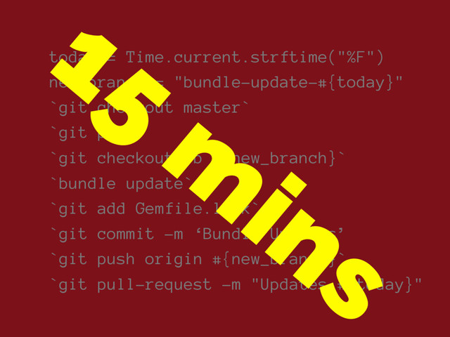today = Time.current.strftime("%F")
new_branch = "bundle-update-#{today}"
`git checkout master`
`git pull`
`git checkout -b #{new_branch}`
`bundle update`
`git add Gemfile.lock`
`git commit -m ‘Bundle Updates’
`git push origin #{new_branch}`
`git pull-request -m "Updates #{today}"
15
m
ins

