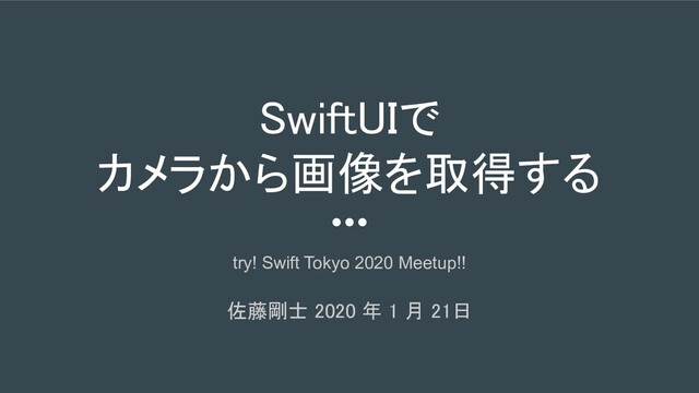 SwiftUIで 
カメラから画像を取得する 
try! Swift Tokyo 2020 Meetup!!  
 
佐藤剛士 2020 年 1 月 21日 
 
