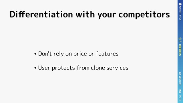 / 12
/ 12
PAGE
DAY 2017/11/01
CONFIDENTIAL / 12
Diﬀerentiation with your competitors
•Don't rely on price or features
•User protects from clone services
19
