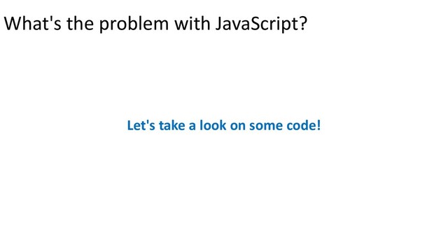 What's the problem with JavaScript?
Let's take a look on some code!
