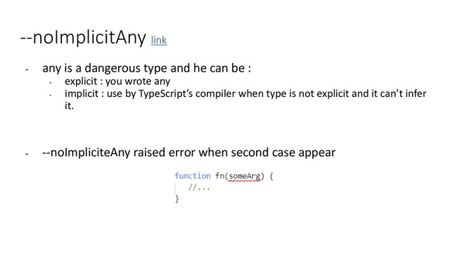 --noImplicitAny link
- any is a dangerous type and he can be :
- explicit : you wrote any
- implicit : use by TypeScript’s compiler when type is not explicit and it can’t infer
it.
- --noImpliciteAny raised error when second case appear
