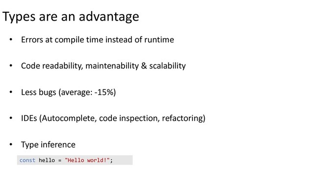 Types are an advantage
• Errors at compile time instead of runtime
• Code readability, maintenability & scalability
• Less bugs (average: -15%)
• IDEs (Autocomplete, code inspection, refactoring)
• Type inference
const hello = "Hello world!";

