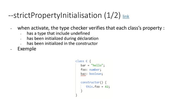 --strictPropertyInitialisation (1/2) link
- when activate, the type checker verifies that each class’s property :
- has a type that include undefined
- has been initialized during déclaration
- has been initialized in the constructor
- Exemple
