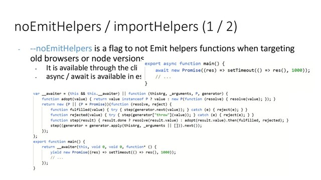 noEmitHelpers / importHelpers (1 / 2)
- --noEmitHelpers is a flag to not Emit helpers functions when targeting
old browsers or node versions
- It is available through the cli
- async / await is available in es3
