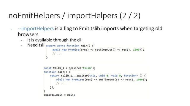 noEmitHelpers / importHelpers (2 / 2)
- --importHelpers is a flag to Emit tslib imports when targeting old
browsers
- It is available through the cli
- Need tslib as dependency
