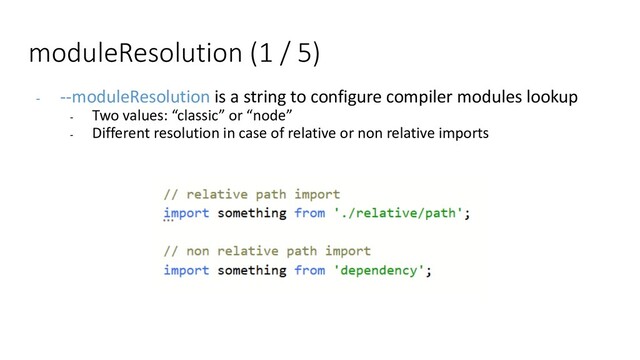 moduleResolution (1 / 5)
- --moduleResolution is a string to configure compiler modules lookup
- Two values: “classic” or “node”
- Different resolution in case of relative or non relative imports
