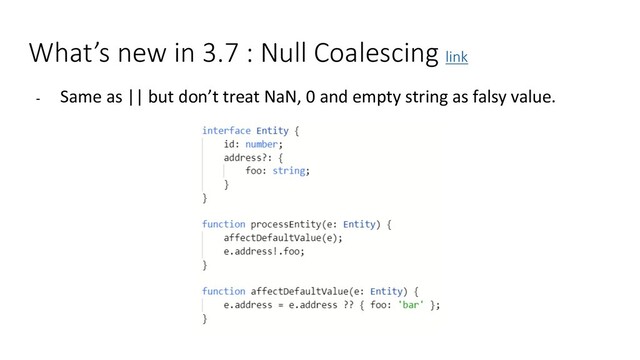 What’s new in 3.7 : Null Coalescing link
- Same as || but don’t treat NaN, 0 and empty string as falsy value.
