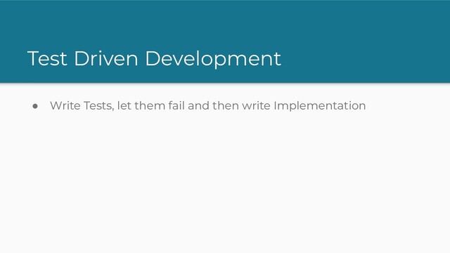 Test Driven Development
● Write Tests, let them fail and then write Implementation
