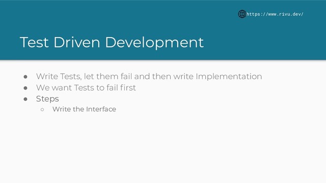 Test Driven Development
● Write Tests, let them fail and then write Implementation
● We want Tests to fail ﬁrst
● Steps
○ Write the Interface
https://www.rivu.dev/
