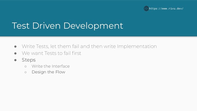Test Driven Development
● Write Tests, let them fail and then write Implementation
● We want Tests to fail ﬁrst
● Steps
○ Write the Interface
○ Design the Flow
https://www.rivu.dev/
