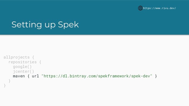 Setting up Spek
https://www.rivu.dev/
allprojects {
repositories {
google()
jcenter()
maven { url "https://dl.bintray.com/spekframework/spek-dev" }
}
}
