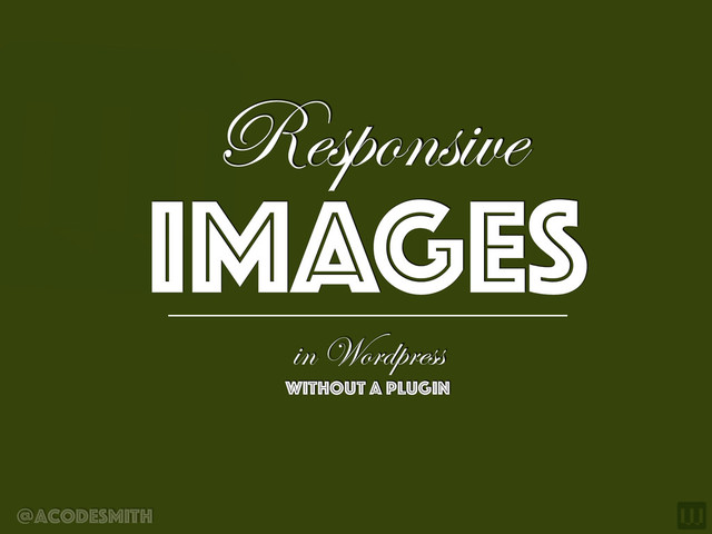 @acodesmith
IMAGES
without a plugin
in Wordpress
Responsive
