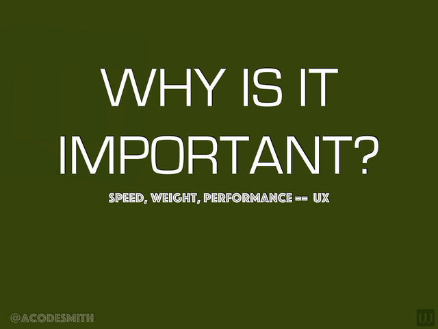 @acodesmith
WHY IS IT
IMPORTANT?
Speed, Weight, Performance == UX
