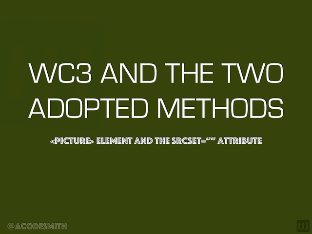 @acodesmith
WC3 AND THE TWO
ADOPTED METHODS
 element and the srcset=“” attribute
