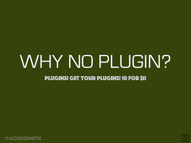 @acodesmith
WHY NO PLUGIN?
Plugins! Get your Plugins! 10 for $1!

