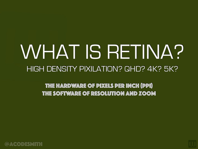 @acodesmith
WHAT IS RETINA? 
HIGH DENSITY PIXILATION? QHD? 4K? 5K?
The Hardware of Pixels Per Inch (PPI)
The software of resolution and zoom

