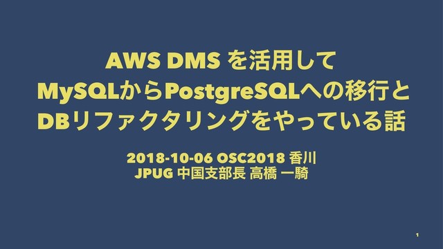 AWS DMS Λ׆༻ͯ͠
MySQL͔ΒPostgreSQL΁ͷҠߦͱ
DBϦϑΝΫλϦϯάΛ΍͍ͬͯΔ࿩
2018-10-06 OSC2018 ߳઒
JPUG தࠃࢧ෦௕ ߴڮ Ұٍ
1
