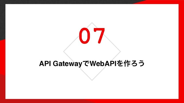 07
API GatewayͰWebAPIΛ࡞Ζ͏
