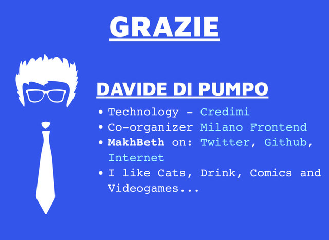 GRAZIE
GRAZIE
DAVIDE DI PUMPO
DAVIDE DI PUMPO
Technology -
Co-organizer
MakhBeth on: , ,
I like Cats, Drink, Comics and
Videogames...
Credimi
Milano Frontend
Twitter Github
Internet
