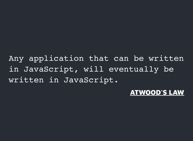 Any application that can be written
in JavaScript, will eventually be
written in JavaScript.
ATWOOD'S LAW
ATWOOD'S LAW
