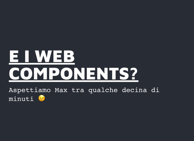 E I WEB
E I WEB
COMPONENTS?
COMPONENTS?
Aspettiamo Max tra qualche decina di
minuti
