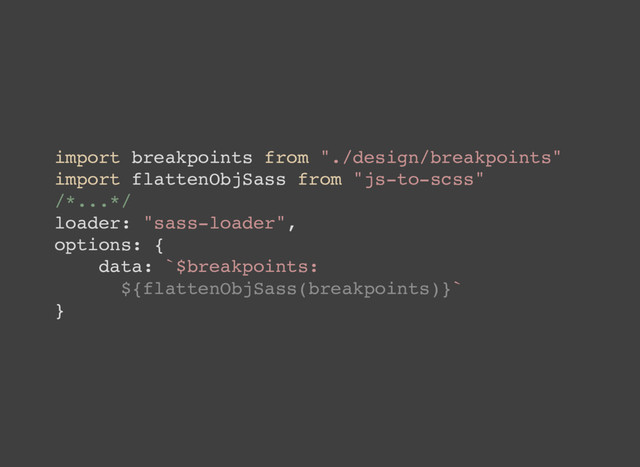 import breakpoints from "./design/breakpoints"
import flattenObjSass from "js-to-scss"
/*...*/
loader: "sass-loader",
options: {
data: `$breakpoints:
${flattenObjSass(breakpoints)}`
}
