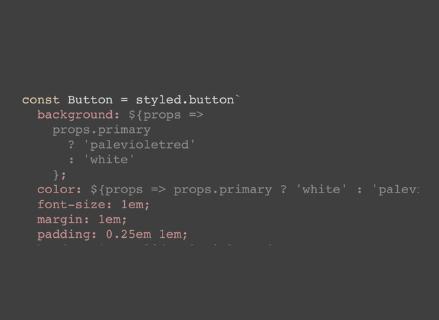 const Button = styled.button`
background: ${props =>
props.primary
? 'palevioletred'
: 'white'
};
color: ${props => props.primary ? 'white' : 'palevi
font-size: 1em;
margin: 1em;
padding: 0.25em 1em;
b d 2 lid l i l d
