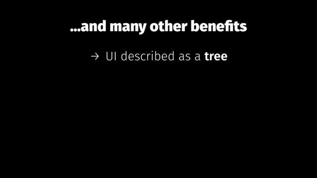 ...and many other beneﬁts
→ UI described as a tree
