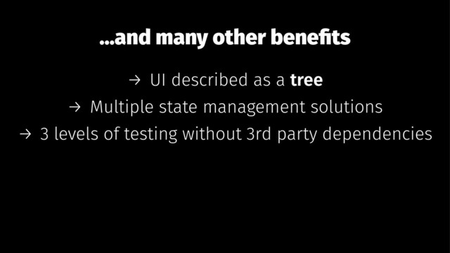 ...and many other beneﬁts
→ UI described as a tree
→ Multiple state management solutions
→ 3 levels of testing without 3rd party dependencies
