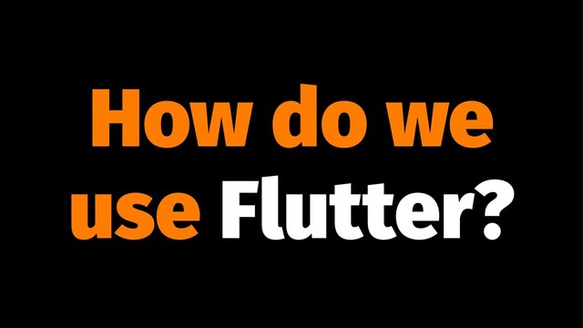 How do we
use Flutter?
