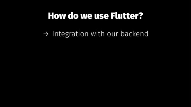 How do we use Flutter?
→ Integration with our backend
