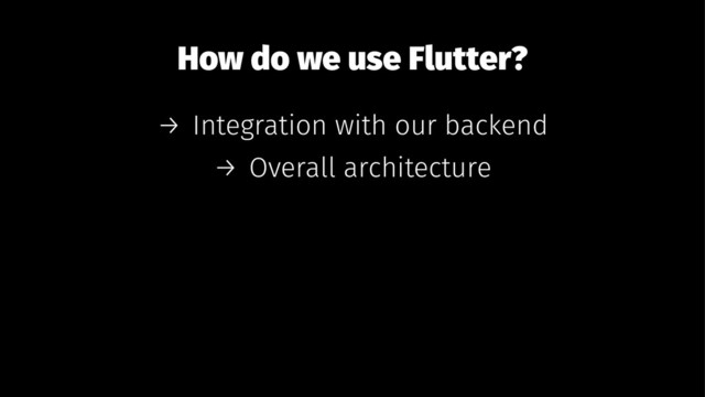 How do we use Flutter?
→ Integration with our backend
→ Overall architecture
