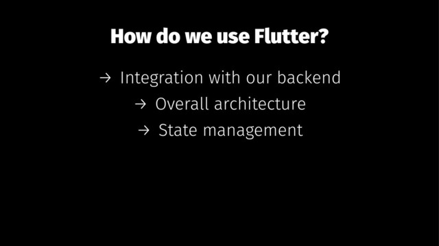 How do we use Flutter?
→ Integration with our backend
→ Overall architecture
→ State management
