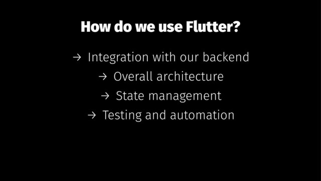 How do we use Flutter?
→ Integration with our backend
→ Overall architecture
→ State management
→ Testing and automation
