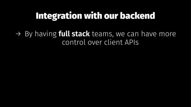 Integration with our backend
→ By having full stack teams, we can have more
control over client APIs
