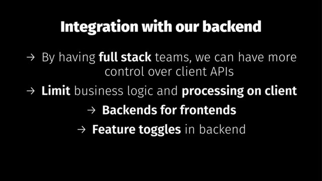 Integration with our backend
→ By having full stack teams, we can have more
control over client APIs
→ Limit business logic and processing on client
→ Backends for frontends
→ Feature toggles in backend
