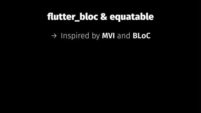 ﬂutter_bloc & equatable
→ Inspired by MVI and BLoC
