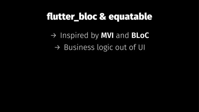 ﬂutter_bloc & equatable
→ Inspired by MVI and BLoC
→ Business logic out of UI
