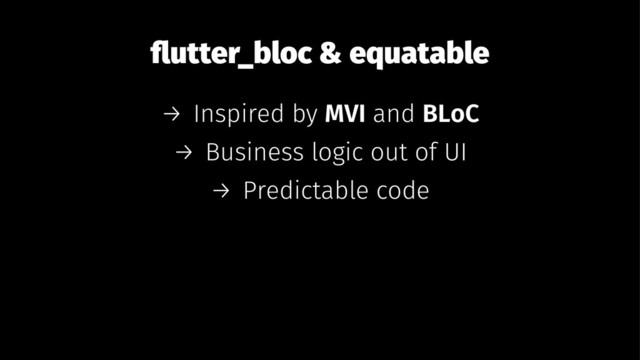 ﬂutter_bloc & equatable
→ Inspired by MVI and BLoC
→ Business logic out of UI
→ Predictable code
