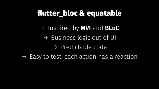 ﬂutter_bloc & equatable
→ Inspired by MVI and BLoC
→ Business logic out of UI
→ Predictable code
→ Easy to test: each action has a reaction
