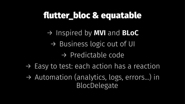 ﬂutter_bloc & equatable
→ Inspired by MVI and BLoC
→ Business logic out of UI
→ Predictable code
→ Easy to test: each action has a reaction
→ Automation (analytics, logs, errors...) in
BlocDelegate
