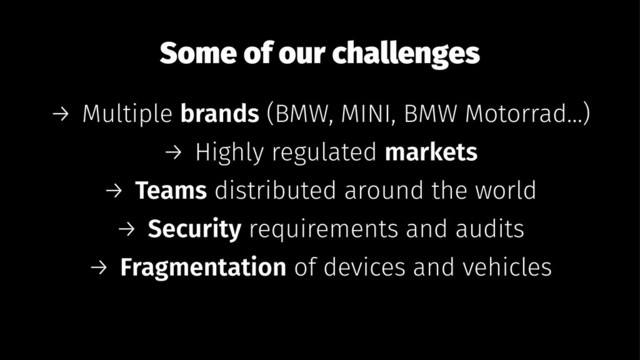Some of our challenges
→ Multiple brands (BMW, MINI, BMW Motorrad...)
→ Highly regulated markets
→ Teams distributed around the world
→ Security requirements and audits
→ Fragmentation of devices and vehicles
