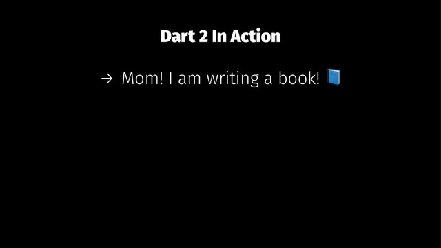 Dart 2 In Action
→ Mom! I am writing a book!
